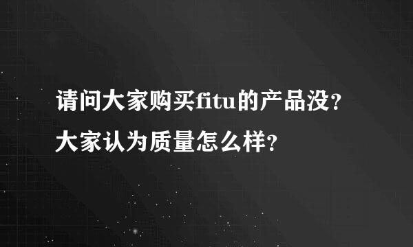 请问大家购买fitu的产品没？大家认为质量怎么样？