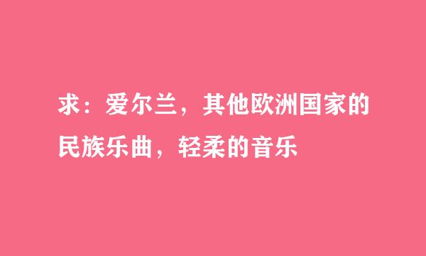 求：爱尔兰，其他欧洲国家的民族乐曲，轻柔的音乐