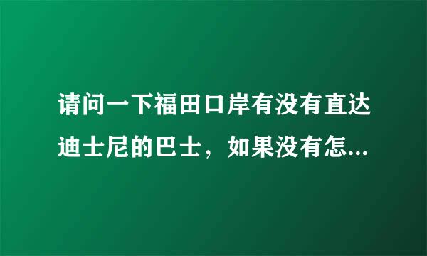 请问一下福田口岸有没有直达迪士尼的巴士，如果没有怎么才能最快最方便的到达迪士尼？谢谢