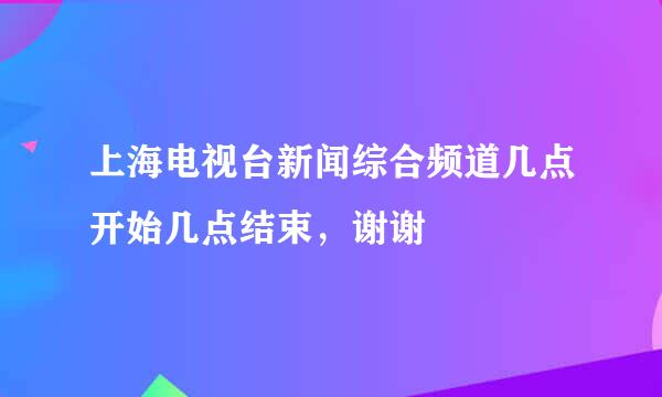 上海电视台新闻综合频道几点开始几点结束，谢谢