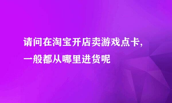 请问在淘宝开店卖游戏点卡,一般都从哪里进货呢