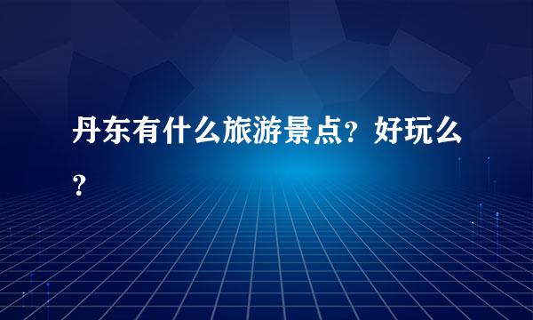 丹东有什么旅游景点？好玩么？