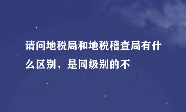 请问地税局和地税稽查局有什么区别，是同级别的不