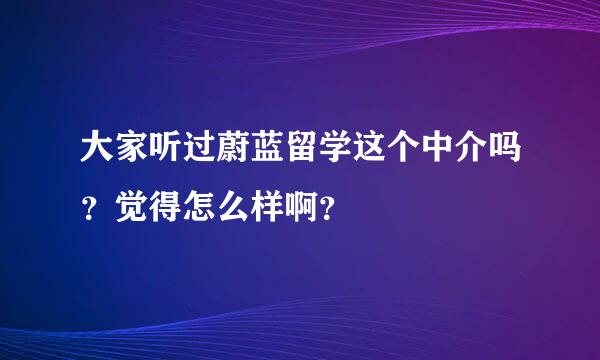 大家听过蔚蓝留学这个中介吗？觉得怎么样啊？