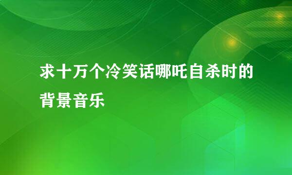 求十万个冷笑话哪吒自杀时的背景音乐