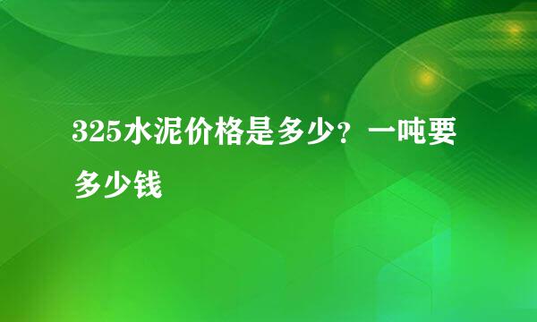 325水泥价格是多少？一吨要多少钱