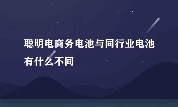 聪明电商务电池与同行业电池有什么不同