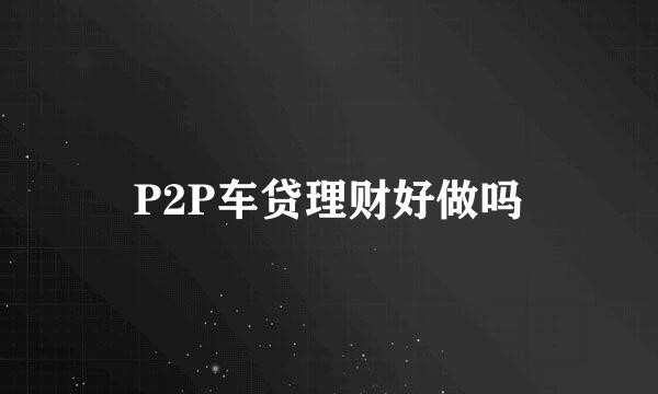 P2P车贷理财好做吗