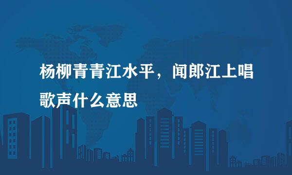 杨柳青青江水平，闻郎江上唱歌声什么意思