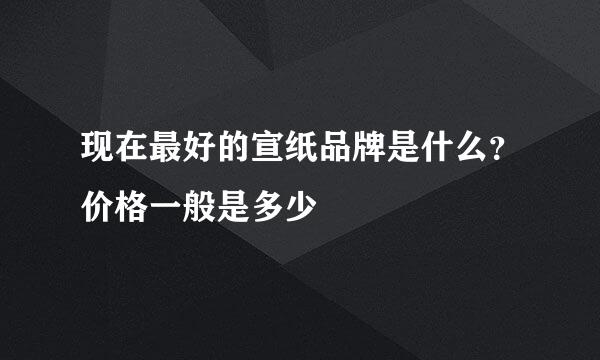 现在最好的宣纸品牌是什么？价格一般是多少