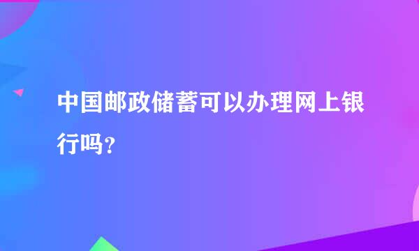 中国邮政储蓄可以办理网上银行吗？