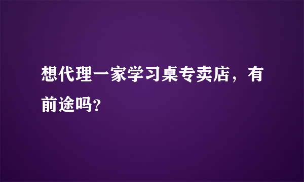 想代理一家学习桌专卖店，有前途吗？