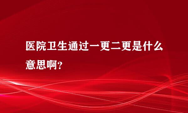 医院卫生通过一更二更是什么意思啊？