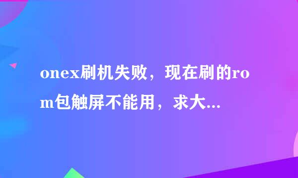 onex刷机失败，现在刷的rom包触屏不能用，求大神救助~！！！