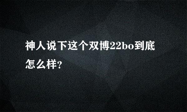 神人说下这个双博22bo到底怎么样？