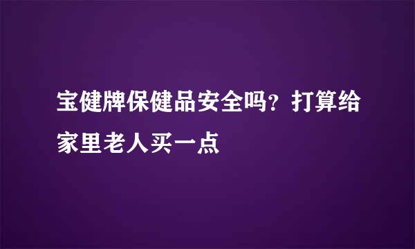 宝健牌保健品安全吗？打算给家里老人买一点