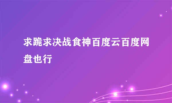 求跪求决战食神百度云百度网盘也行