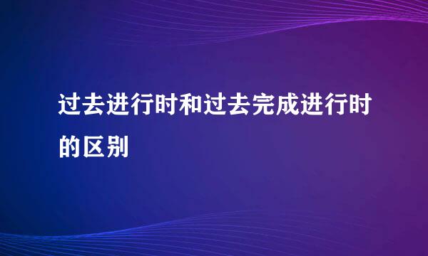 过去进行时和过去完成进行时的区别