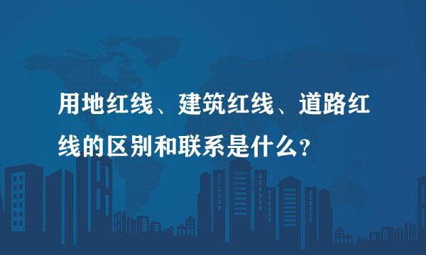 用地红线、建筑红线、道路红线的区别和联系是什么？