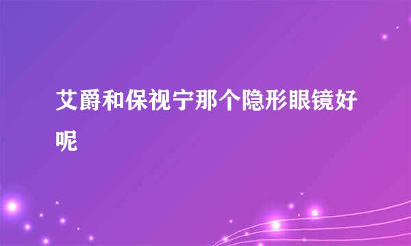 艾爵和保视宁那个隐形眼镜好呢