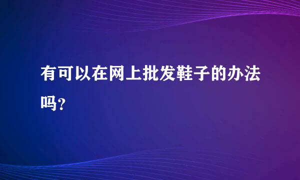 有可以在网上批发鞋子的办法吗？