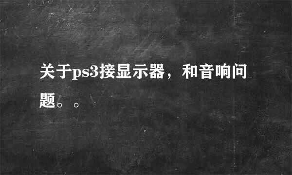 关于ps3接显示器，和音响问题。。