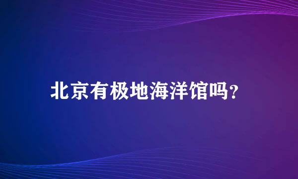 北京有极地海洋馆吗？