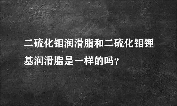 二硫化钼润滑脂和二硫化钼锂基润滑脂是一样的吗？