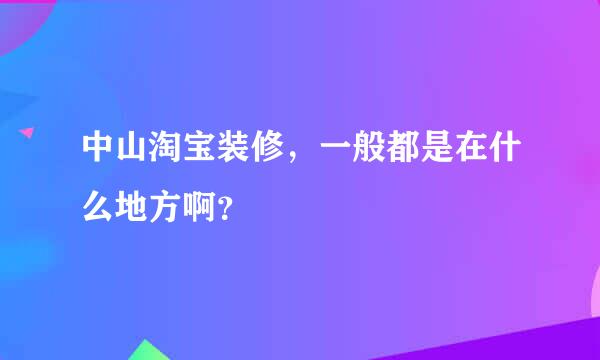 中山淘宝装修，一般都是在什么地方啊？