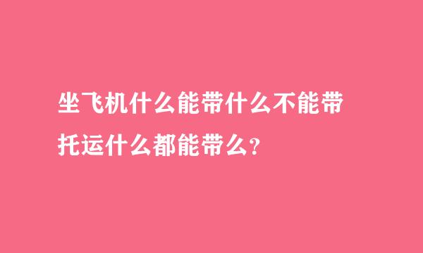 坐飞机什么能带什么不能带 托运什么都能带么？