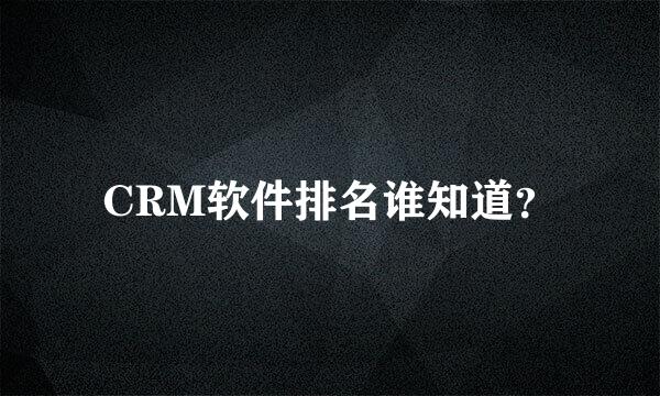 CRM软件排名谁知道？