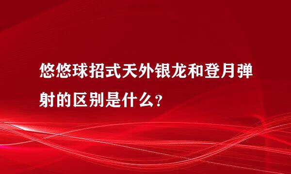 悠悠球招式天外银龙和登月弹射的区别是什么？