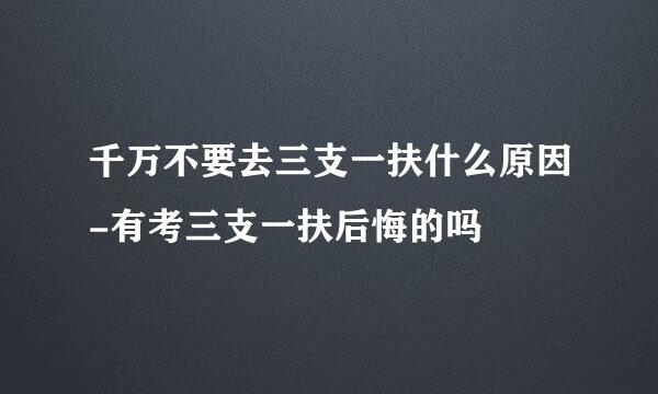 千万不要去三支一扶什么原因-有考三支一扶后悔的吗