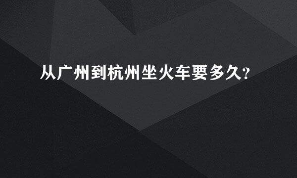 从广州到杭州坐火车要多久？