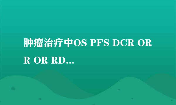 肿瘤治疗中OS PFS DCR ORR OR RD MTD是什么意思