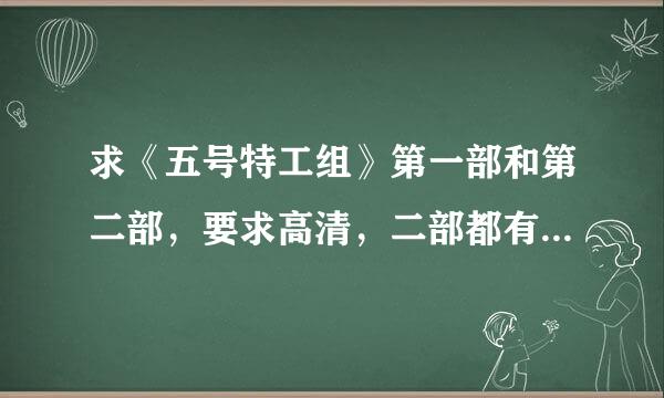 求《五号特工组》第一部和第二部，要求高清，二部都有可追加50分。