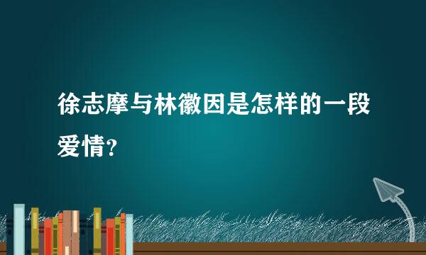 徐志摩与林徽因是怎样的一段爱情？