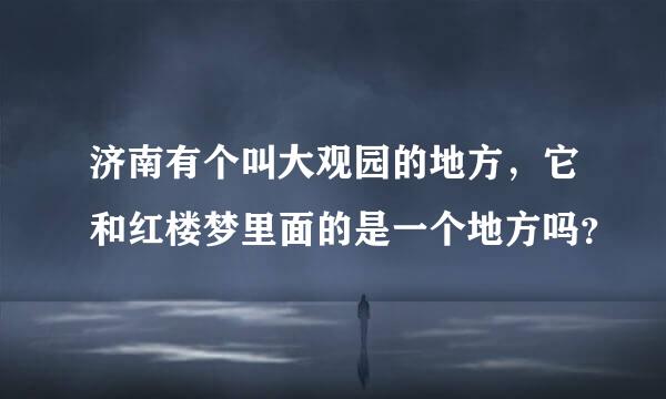 济南有个叫大观园的地方，它和红楼梦里面的是一个地方吗？