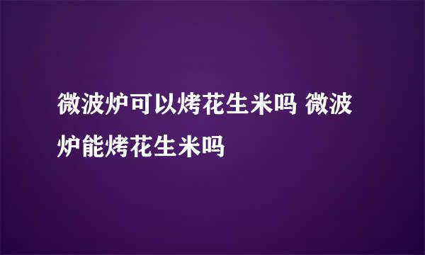 微波炉可以烤花生米吗 微波炉能烤花生米吗