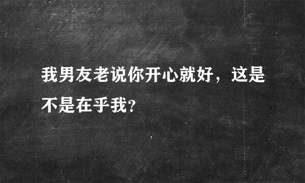 我男友老说你开心就好，这是不是在乎我？