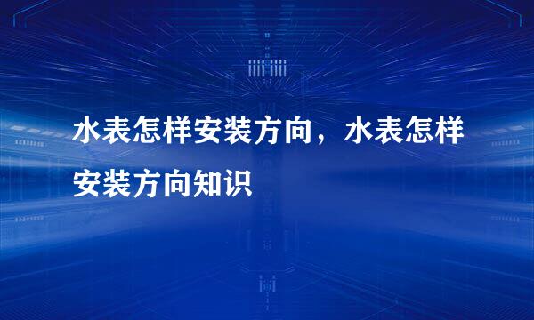 水表怎样安装方向，水表怎样安装方向知识