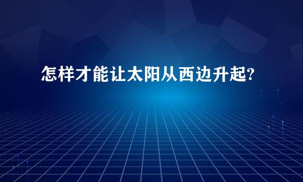 怎样才能让太阳从西边升起?