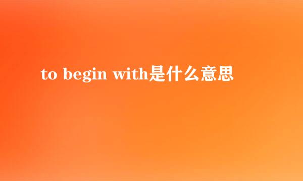 to begin with是什么意思