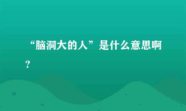 “脑洞大的人”是什么意思啊？