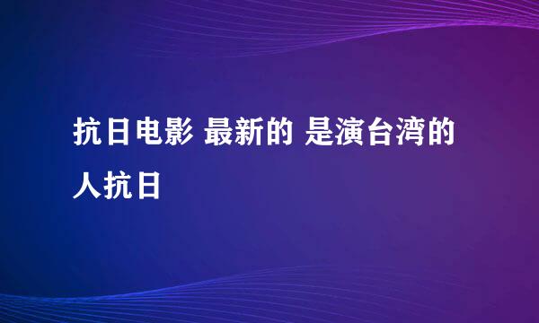 抗日电影 最新的 是演台湾的人抗日