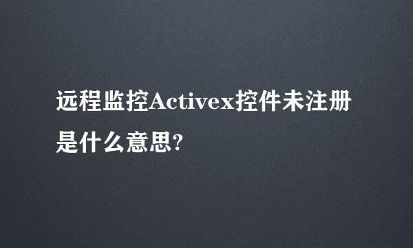 远程监控Activex控件未注册是什么意思?