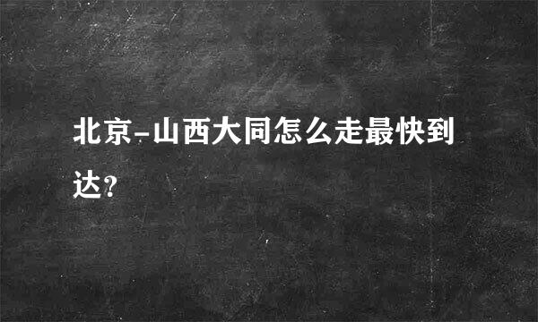 北京-山西大同怎么走最快到达？