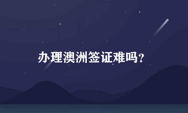 办理澳洲签证难吗？