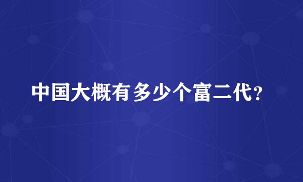 中国大概有多少个富二代？