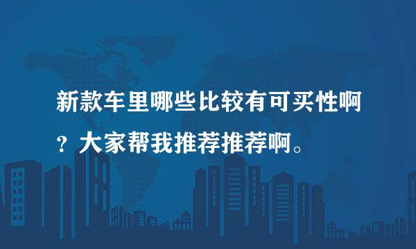 新款车里哪些比较有可买性啊？大家帮我推荐推荐啊。